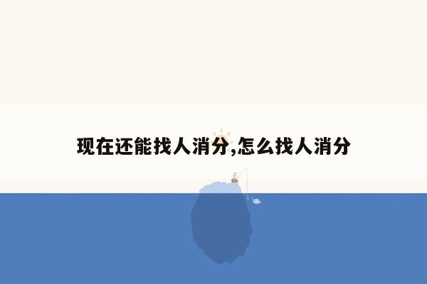 现在还能找人消分,怎么找人消分