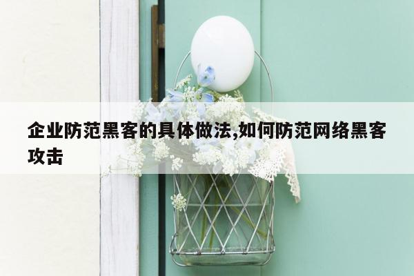 企业防范黑客的具体做法,如何防范网络黑客攻击