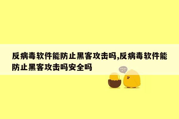 反病毒软件能防止黑客攻击吗,反病毒软件能防止黑客攻击吗安全吗