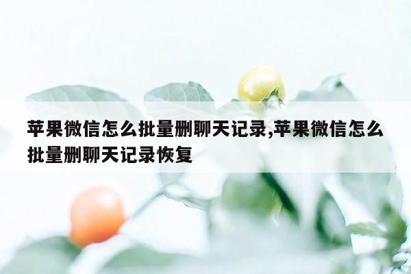 苹果微信怎么批量删聊天记录,苹果微信怎么批量删聊天记录恢复