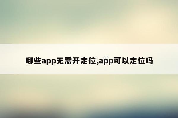 哪些app无需开定位,app可以定位吗