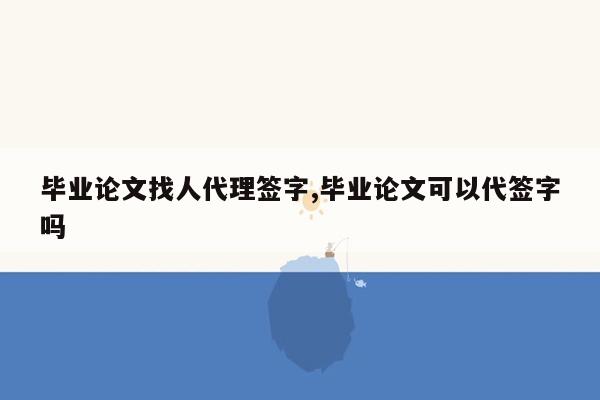 毕业论文找人代理签字,毕业论文可以代签字吗