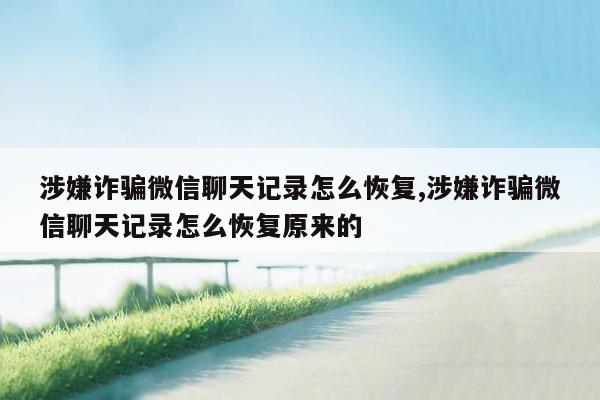 涉嫌诈骗微信聊天记录怎么恢复,涉嫌诈骗微信聊天记录怎么恢复原来的