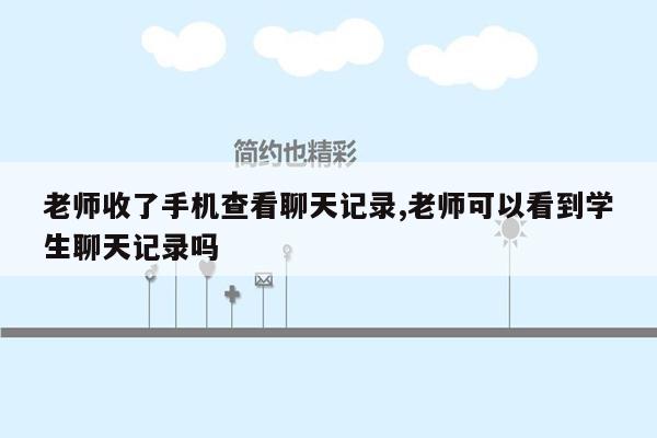 老师收了手机查看聊天记录,老师可以看到学生聊天记录吗