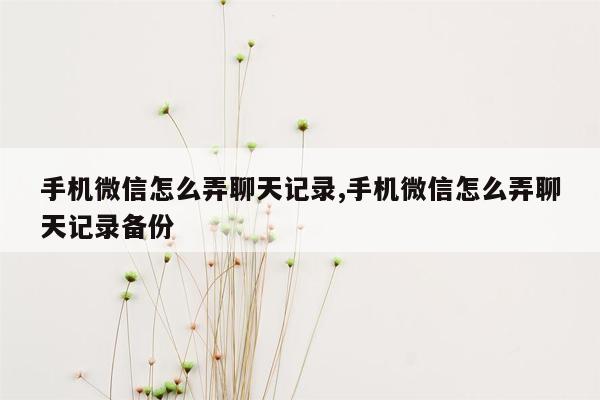 手机微信怎么弄聊天记录,手机微信怎么弄聊天记录备份