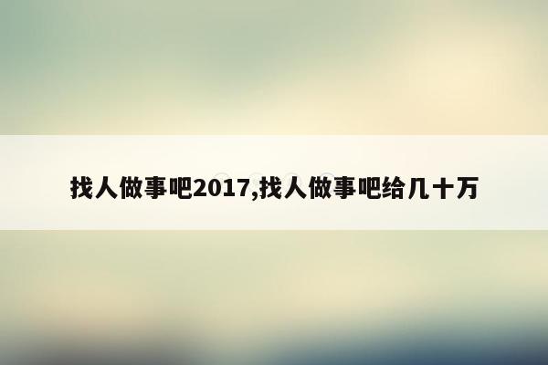 找人做事吧2017,找人做事吧给几十万