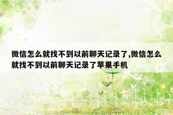 微信怎么就找不到以前聊天记录了,微信怎么就找不到以前聊天记录了苹果手机