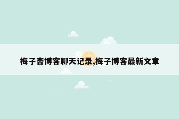 梅子杏博客聊天记录,梅子博客最新文章