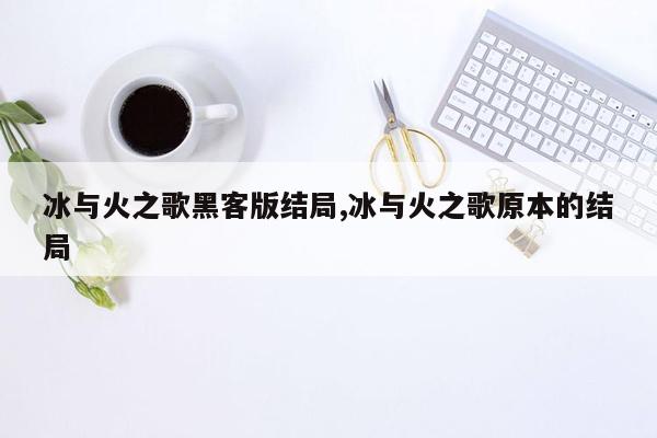 冰与火之歌黑客版结局,冰与火之歌原本的结局