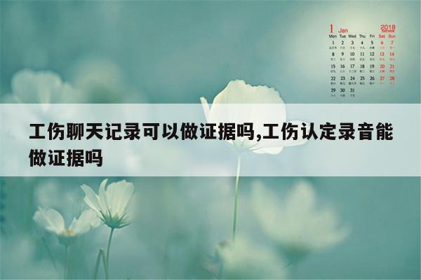 工伤聊天记录可以做证据吗,工伤认定录音能做证据吗