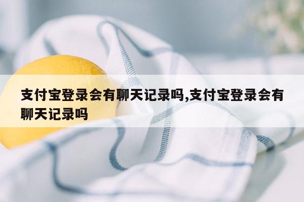 支付宝登录会有聊天记录吗,支付宝登录会有聊天记录吗