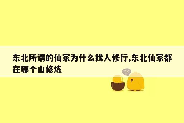 东北所谓的仙家为什么找人修行,东北仙家都在哪个山修炼