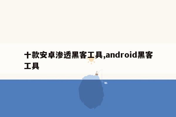 十款安卓渗透黑客工具,android黑客工具