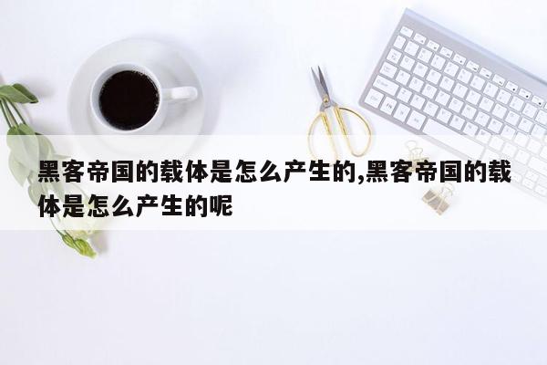 黑客帝国的载体是怎么产生的,黑客帝国的载体是怎么产生的呢