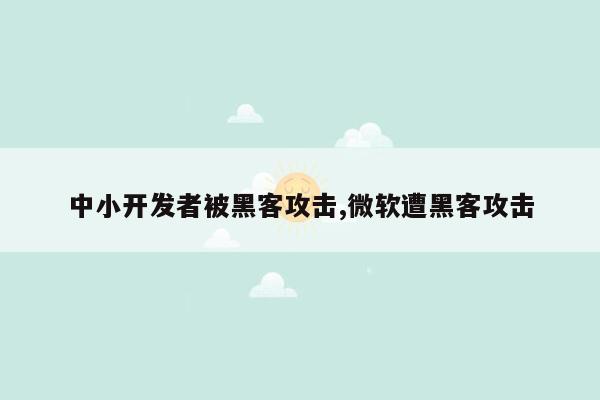 中小开发者被黑客攻击,微软遭黑客攻击