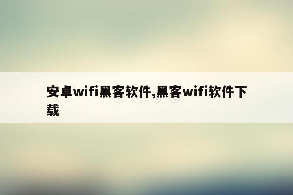 安卓wifi黑客软件,黑客wifi软件下载