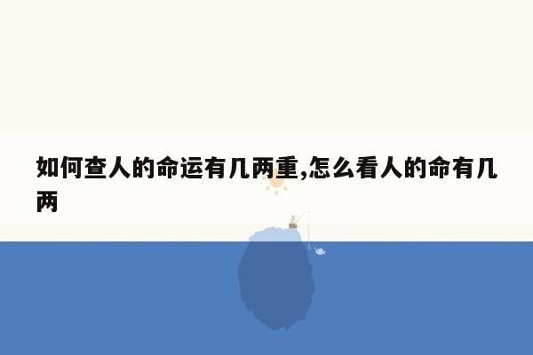 如何查人的命运有几两重,怎么看人的命有几两