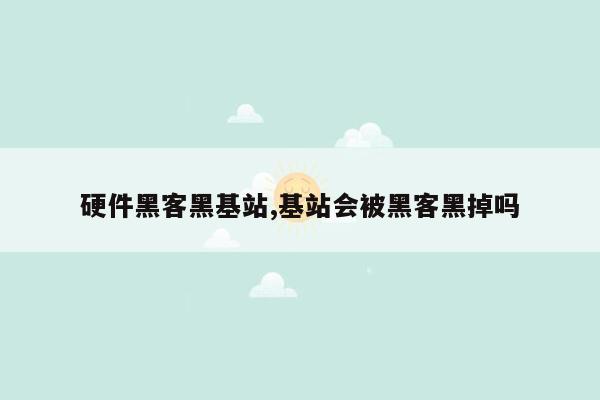 硬件黑客黑基站,基站会被黑客黑掉吗