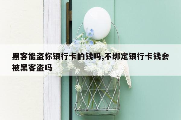 黑客能盗你银行卡的钱吗,不绑定银行卡钱会被黑客盗吗