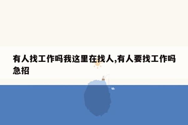 有人找工作吗我这里在找人,有人要找工作吗急招