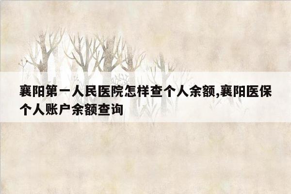 襄阳第一人民医院怎样查个人余额,襄阳医保个人账户余额查询