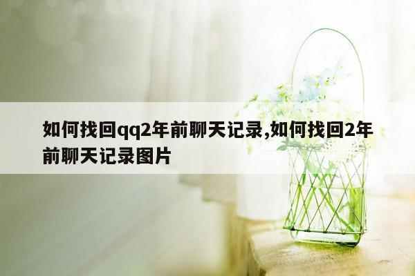 如何找回qq2年前聊天记录,如何找回2年前聊天记录图片