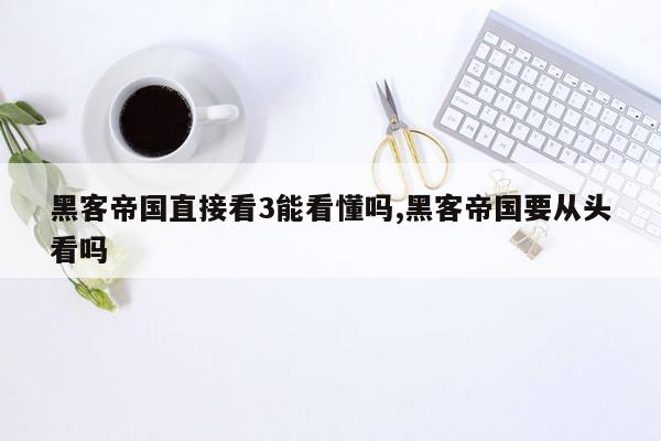 黑客帝国直接看3能看懂吗,黑客帝国要从头看吗