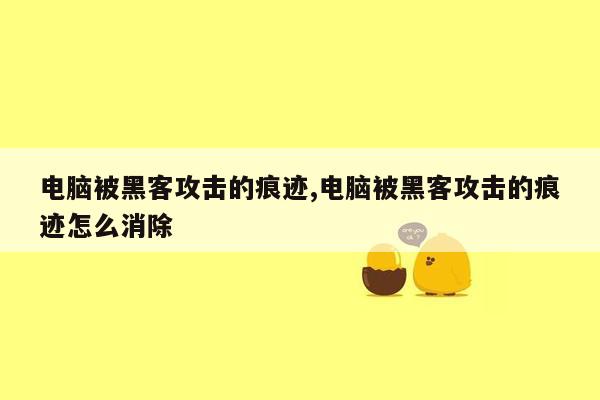 电脑被黑客攻击的痕迹,电脑被黑客攻击的痕迹怎么消除