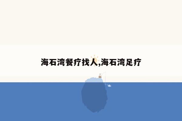 海石湾餐疗找人,海石湾足疗