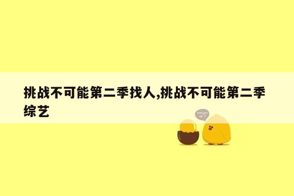 挑战不可能第二季找人,挑战不可能第二季 综艺