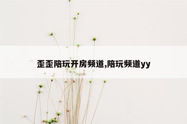 歪歪陪玩开房频道,陪玩频道yy