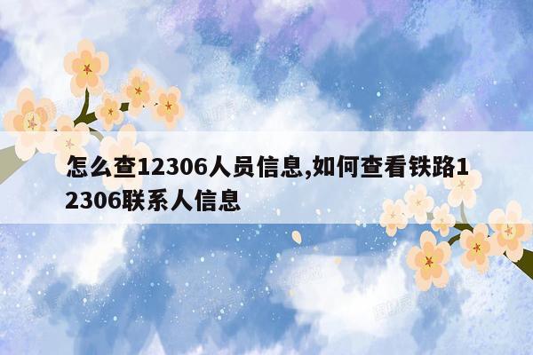 怎么查12306人员信息,如何查看铁路12306联系人信息