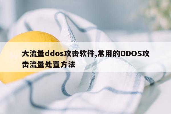 大流量ddos攻击软件,常用的DDOS攻击流量处置方法