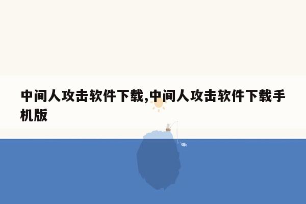 中间人攻击软件下载,中间人攻击软件下载手机版