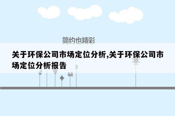 关于环保公司市场定位分析,关于环保公司市场定位分析报告