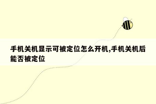 手机关机显示可被定位怎么开机,手机关机后能否被定位