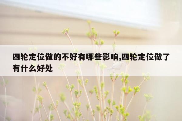 四轮定位做的不好有哪些影响,四轮定位做了有什么好处