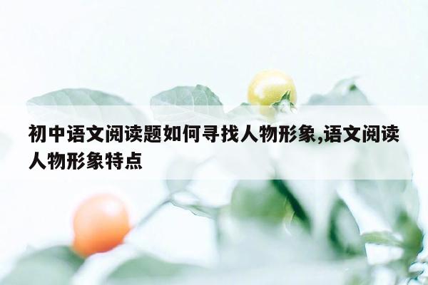 初中语文阅读题如何寻找人物形象,语文阅读人物形象特点