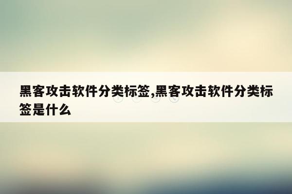 黑客攻击软件分类标签,黑客攻击软件分类标签是什么