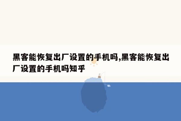 黑客能恢复出厂设置的手机吗,黑客能恢复出厂设置的手机吗知乎