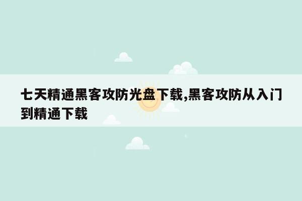 七天精通黑客攻防光盘下载,黑客攻防从入门到精通下载