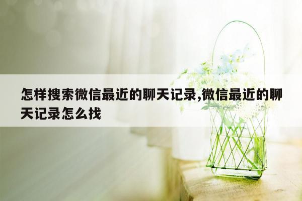 怎样搜索微信最近的聊天记录,微信最近的聊天记录怎么找