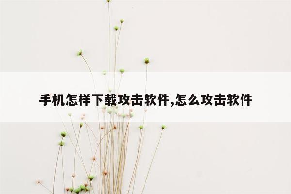 手机怎样下载攻击软件,怎么攻击软件