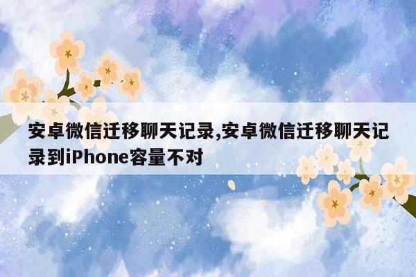 安卓微信迁移聊天记录,安卓微信迁移聊天记录到iPhone容量不对