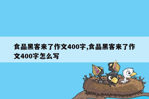 食品黑客来了作文400字,食品黑客来了作文400字怎么写