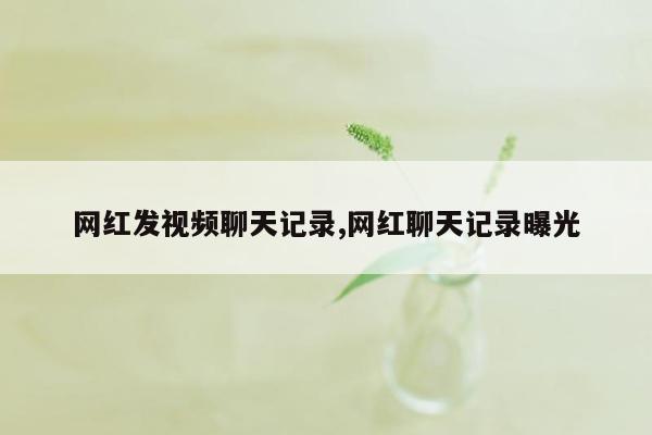 网红发视频聊天记录,网红聊天记录曝光