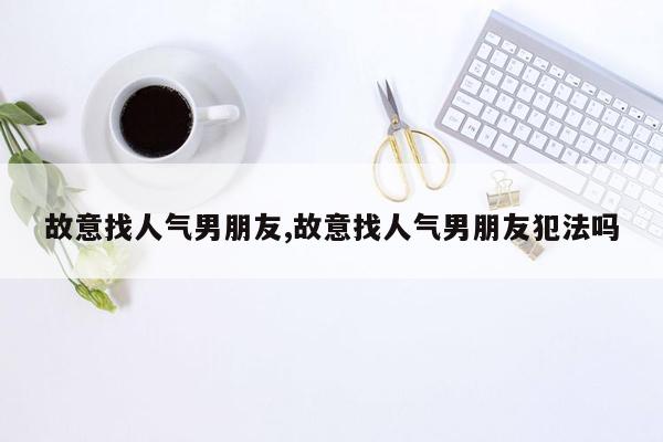 故意找人气男朋友,故意找人气男朋友犯法吗