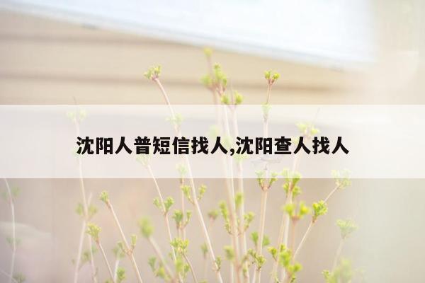 沈阳人普短信找人,沈阳查人找人