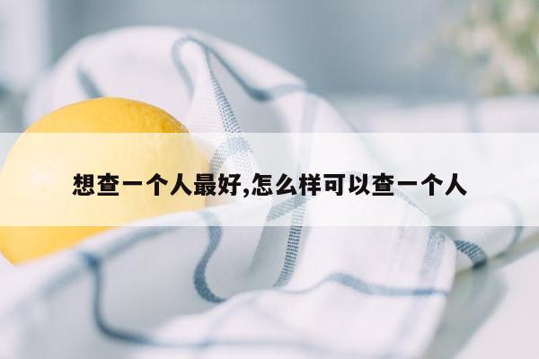 想查一个人最好,怎么样可以查一个人