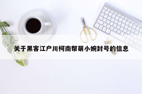 关于黑客江户川柯南帮萌小婉封号的信息